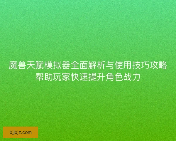 魔兽天赋模拟器全面解析与使用技巧攻略帮助玩家快速提升角色战力
