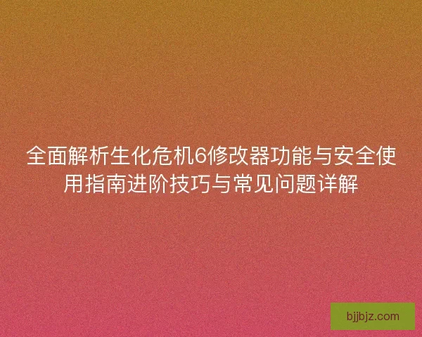 全面解析生化危机6修改器功能与安全使用指南进阶技巧与常见问题详解