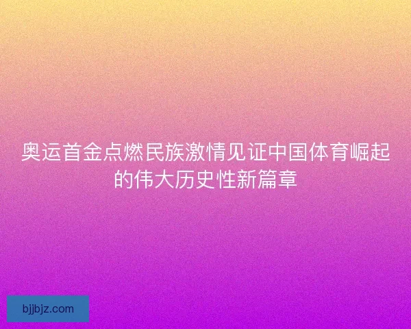 奥运首金点燃民族激情见证中国体育崛起的伟大历史性新篇章
