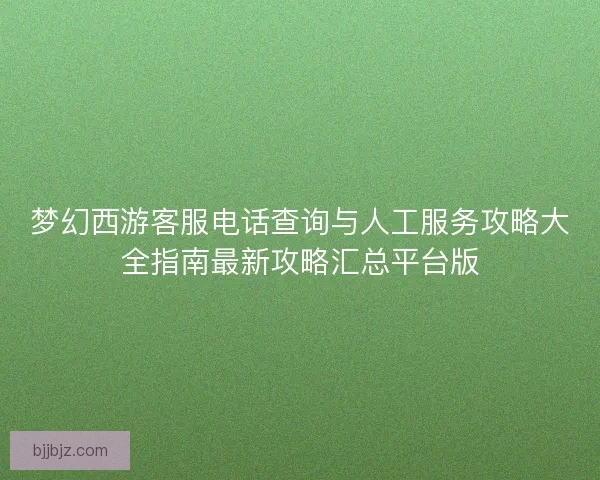 梦幻西游客服电话查询与人工服务攻略大全指南最新攻略汇总平台版