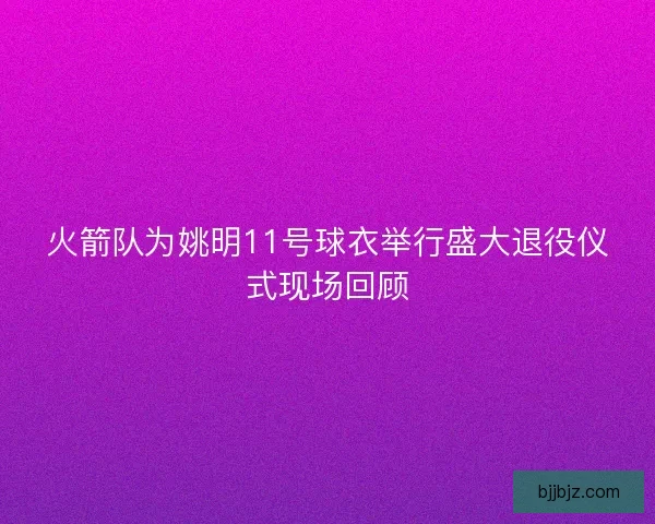 火箭队为姚明11号球衣举行盛大退役仪式现场回顾