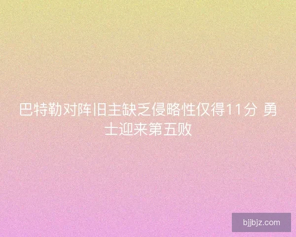 巴特勒对阵旧主缺乏侵略性仅得11分 勇士迎来第五败