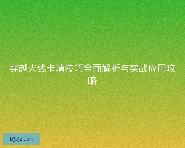 穿越火线卡墙技巧全面解析与实战应用攻略
