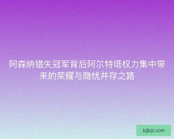 阿森纳错失冠军背后阿尔特塔权力集中带来的荣耀与隐忧并存之路