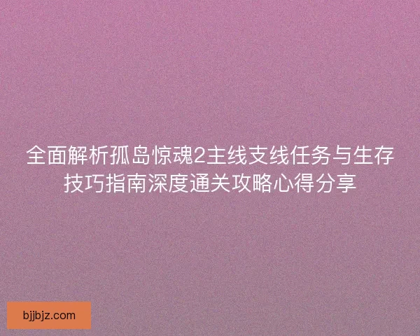 全面解析孤岛惊魂2主线支线任务与生存技巧指南深度通关攻略心得分享